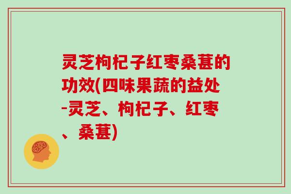 灵芝枸杞子红枣桑葚的功效(四味果蔬的益处-灵芝、枸杞子、红枣、桑葚)