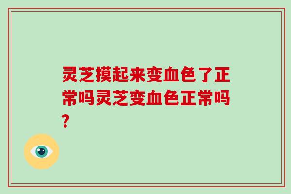 灵芝摸起来变血色了正常吗灵芝变血色正常吗?