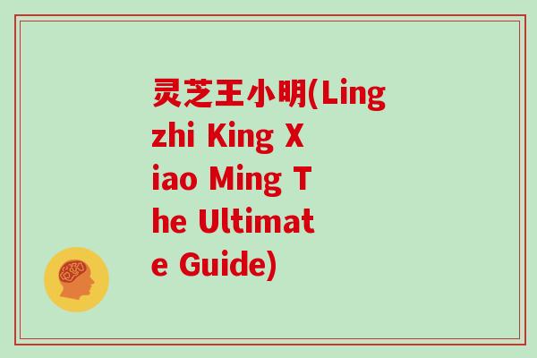 灵芝王小明(Lingzhi King Xiao Ming The Ultimate Guide)