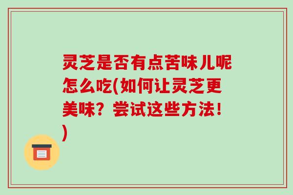 灵芝是否有点苦味儿呢怎么吃(如何让灵芝更美味？尝试这些方法！)