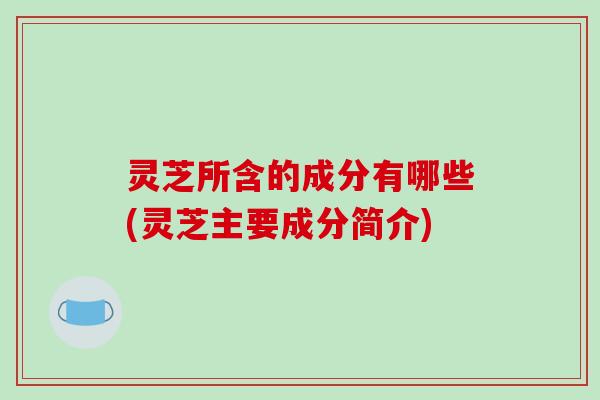 灵芝所含的成分有哪些(灵芝主要成分简介)