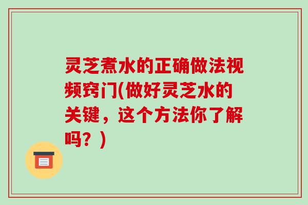 灵芝煮水的正确做法视频窍门(做好灵芝水的关键,这个方法你了解吗?)