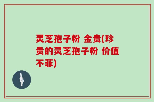 灵芝孢子粉 金贵(珍贵的灵芝孢子粉 价值不菲)