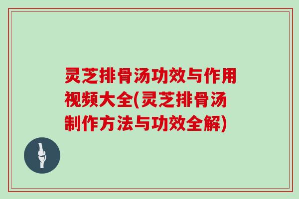 灵芝排骨汤功效与作用视频大全(灵芝排骨汤制作方法与功效全解)