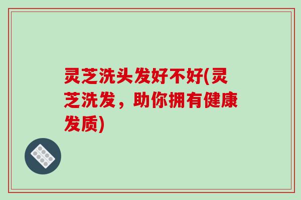 灵芝洗头发好不好(灵芝洗发,助你拥有健康发质)