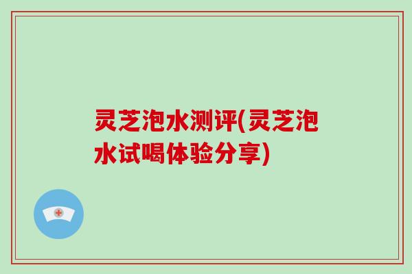 灵芝泡水测评(灵芝泡水试喝体验分享)