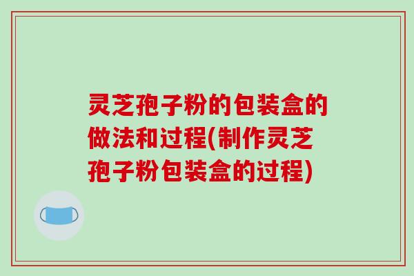灵芝孢子粉的包装盒的做法和过程(制作灵芝孢子粉包装盒的过程)