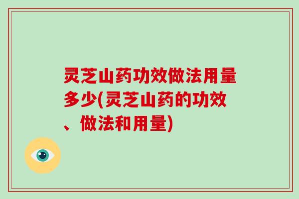 灵芝山药功效做法用量多少(灵芝山药的功效、做法和用量)