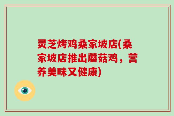 灵芝烤鸡桑家坡店(桑家坡店推出蘑菇鸡,营养美味又健康)