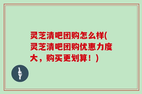 灵芝清吧团购怎么样(灵芝清吧团购优惠力度大，购买更划算！)