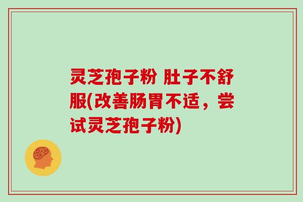 灵芝孢子粉 肚子不舒服(改善肠胃不适,尝试灵芝孢子粉)