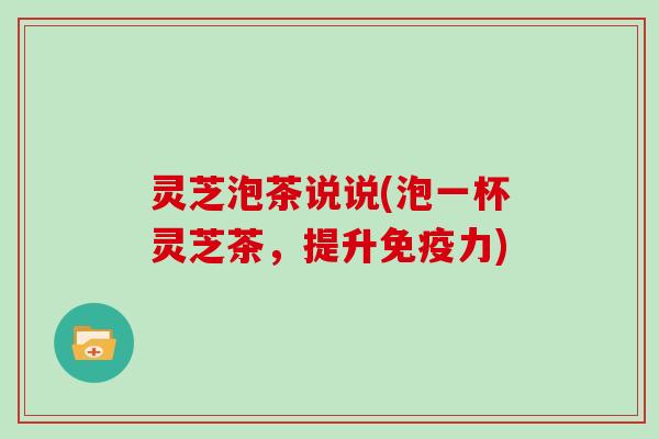 灵芝泡茶说说(泡一杯灵芝茶，提升免疫力)