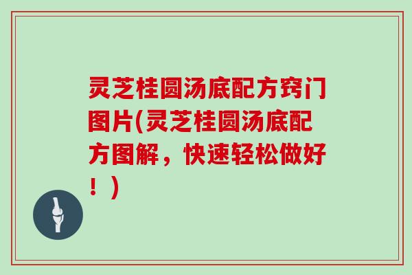 灵芝桂圆汤底配方窍门图片(灵芝桂圆汤底配方图解，快速轻松做好！)