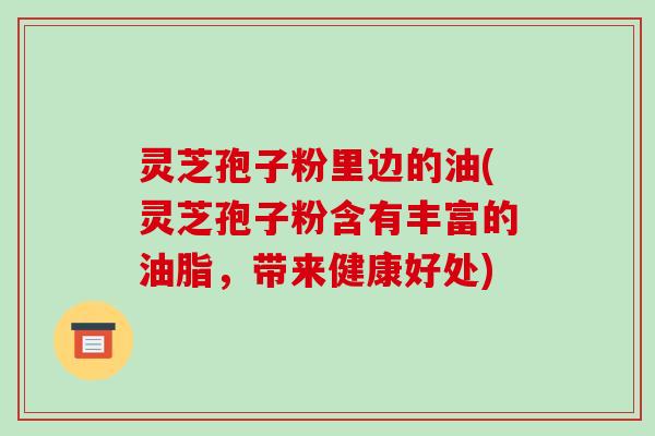 灵芝孢子粉里边的油(灵芝孢子粉含有丰富的油脂,带来健康好处)