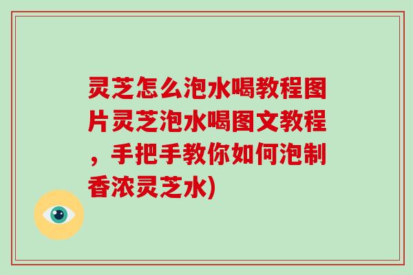 灵芝怎么泡水喝教程图片灵芝泡水喝图文教程，手把手教你如何泡制香浓灵芝水)
