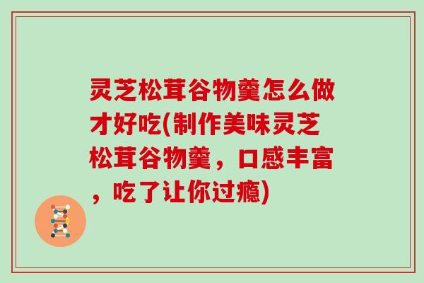 灵芝松茸谷物羹怎么做才好吃(制作美味灵芝松茸谷物羹,口感丰富,吃了让你过瘾)
