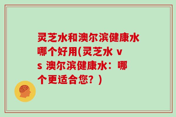 灵芝水和澳尔滨健康水哪个好用(灵芝水 vs 澳尔滨健康水:哪个更适合您?)