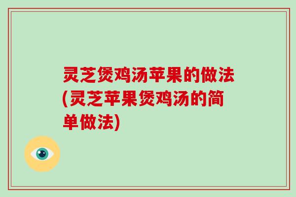 灵芝煲鸡汤苹果的做法(灵芝苹果煲鸡汤的简单做法)