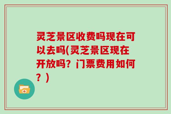 灵芝景区收费吗现在可以去吗(灵芝景区现在开放吗?门票费用如何?)