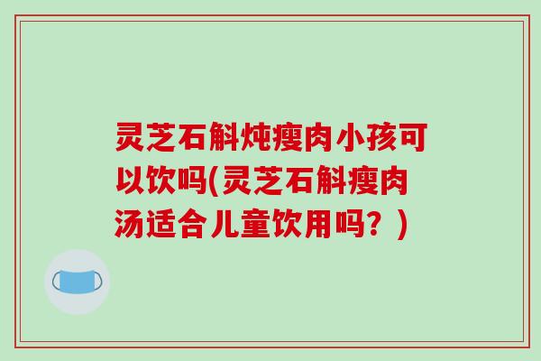 灵芝石斛炖瘦肉小孩可以饮吗(灵芝石斛瘦肉汤适合儿童饮用吗？)
