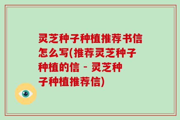 灵芝种子种植推荐书信怎么写(推荐灵芝种子种植的信 - 灵芝种子种植推荐信)