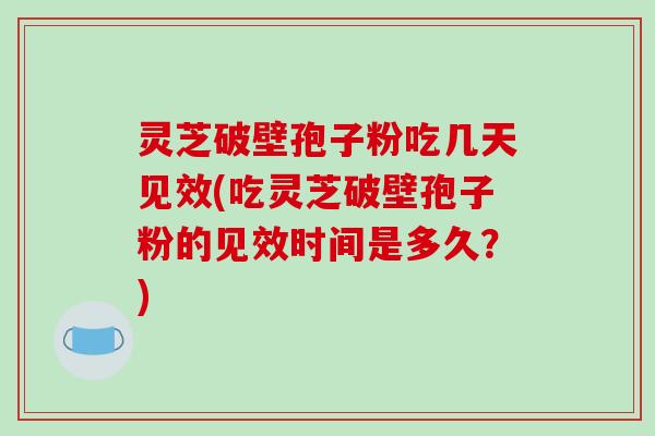 灵芝破壁孢子粉吃几天见效(吃灵芝破壁孢子粉的见效时间是多久？)