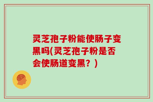 灵芝孢子粉能使肠子变黑吗(灵芝孢子粉是否会使肠道变黑?)