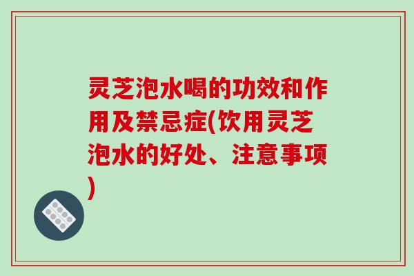 灵芝泡水喝的功效和作用及禁忌症(饮用灵芝泡水的好处、注意事项)
