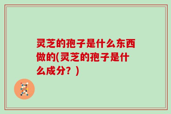 灵芝的孢子是什么东西做的(灵芝的孢子是什么成分?)