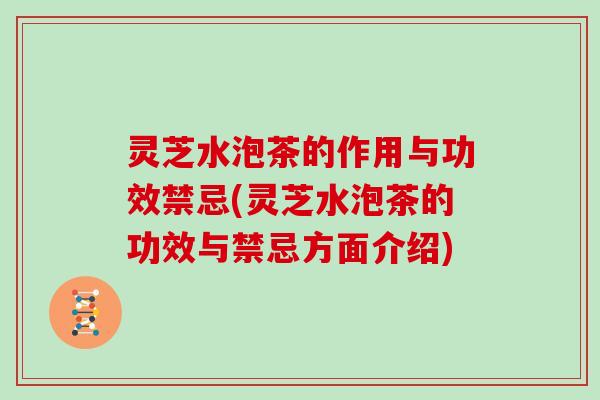 灵芝水泡茶的作用与功效禁忌(灵芝水泡茶的功效与禁忌方面介绍)