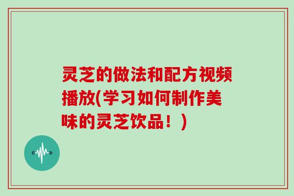 灵芝的做法和配方视频播放(学习如何制作美味的灵芝饮品!)