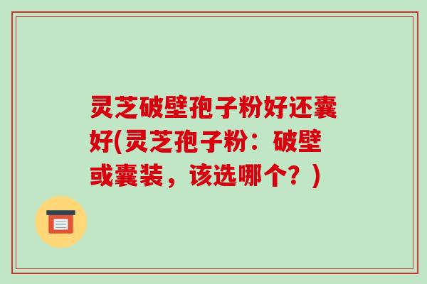 灵芝破壁孢子粉好还囊好(灵芝孢子粉:破壁或囊装,该选哪个?)