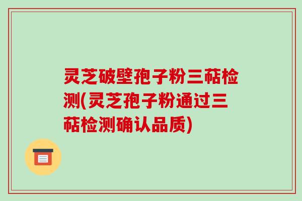 灵芝破壁孢子粉三萜检测(灵芝孢子粉通过三萜检测确认品质)
