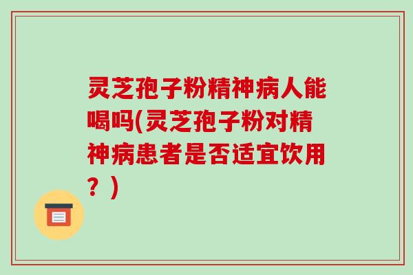 灵芝孢子粉精神病人能喝吗(灵芝孢子粉对精神病患者是否适宜饮用？)
