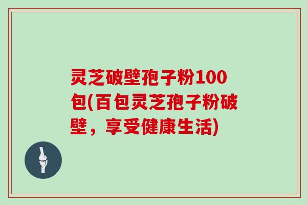 灵芝破壁孢子粉100包(百包灵芝孢子粉破壁，享受健康生活)