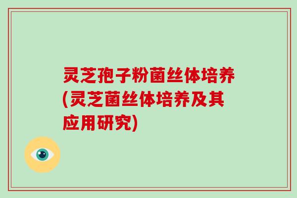 灵芝孢子粉菌丝体培养(灵芝菌丝体培养及其应用研究)