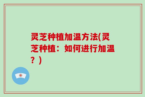 灵芝种植加温方法(灵芝种植：如何进行加温？)