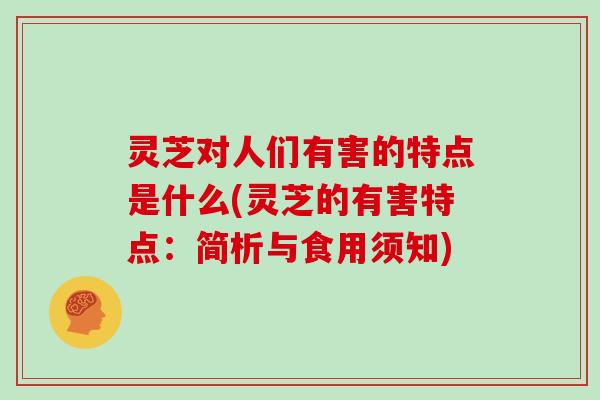 灵芝对人们有害的特点是什么(灵芝的有害特点:简析与食用须知)