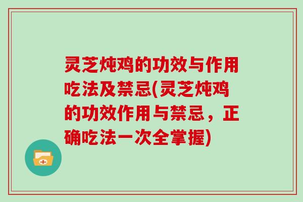 灵芝炖鸡的功效与作用吃法及禁忌(灵芝炖鸡的功效作用与禁忌,正确吃法一次全掌握)