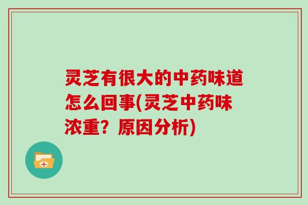 灵芝有很大的中药味道怎么回事(灵芝中药味浓重？原因分析)