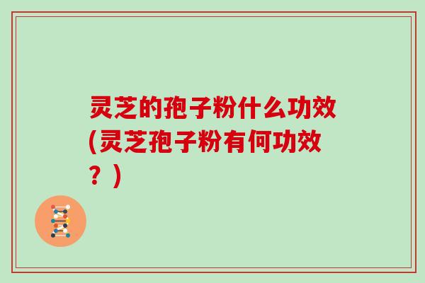 灵芝的孢子粉什么功效(灵芝孢子粉有何功效?)