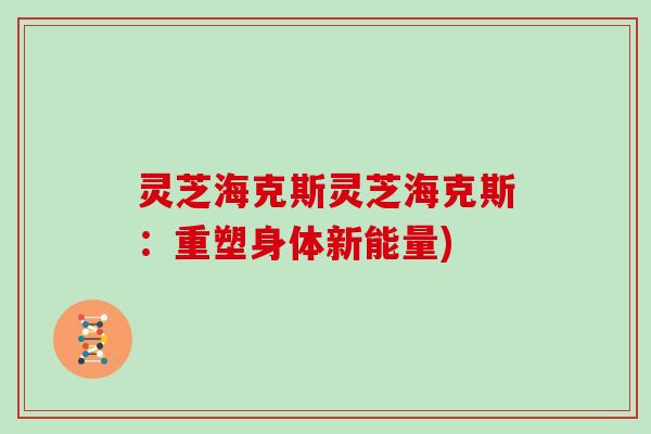 灵芝海克斯灵芝海克斯:重塑身体新能量)