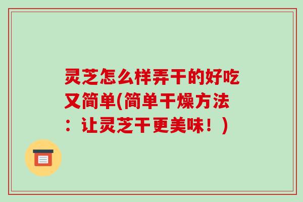 灵芝怎么样弄干的好吃又简单(简单干燥方法:让灵芝干更美味!)