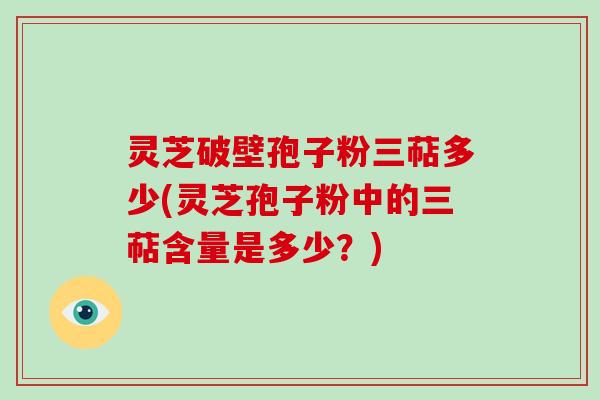灵芝破壁孢子粉三萜多少(灵芝孢子粉中的三萜含量是多少?)