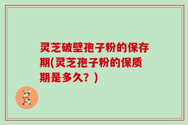灵芝破壁孢子粉的保存期(灵芝孢子粉的保质期是多久?)
