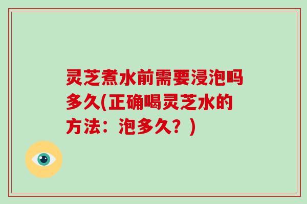 灵芝煮水前需要浸泡吗多久(正确喝灵芝水的方法:泡多久?)
