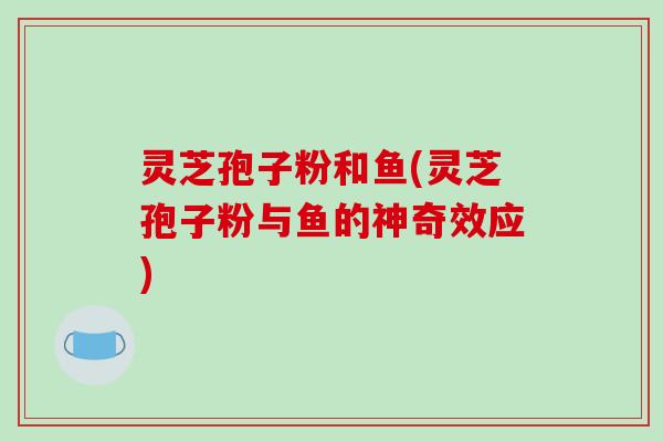 灵芝孢子粉和鱼(灵芝孢子粉与鱼的神奇效应)