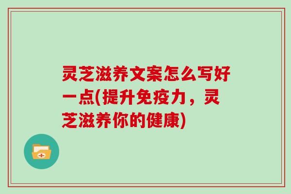 灵芝滋养文案怎么写好一点(提升免疫力,灵芝滋养你的健康)
