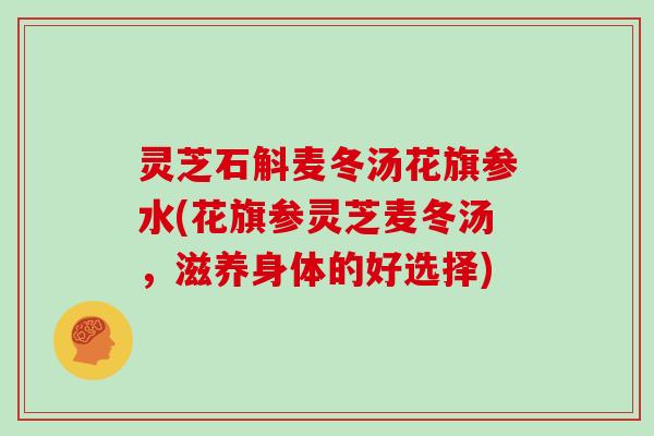 灵芝石斛麦冬汤花旗参水(花旗参灵芝麦冬汤，滋养身体的好选择)