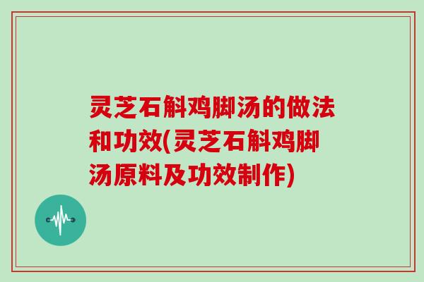 灵芝石斛鸡脚汤的做法和功效(灵芝石斛鸡脚汤原料及功效制作)